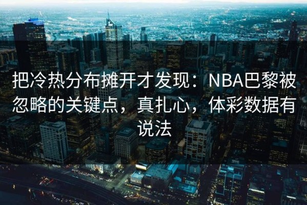 把冷热分布摊开才发现：NBA巴黎被忽略的关键点，真扎心，体彩数据有说法