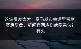 这波反差太大：皇马发布会话里带刺，赛后复盘，新闻官回应伤病隐患句句有火