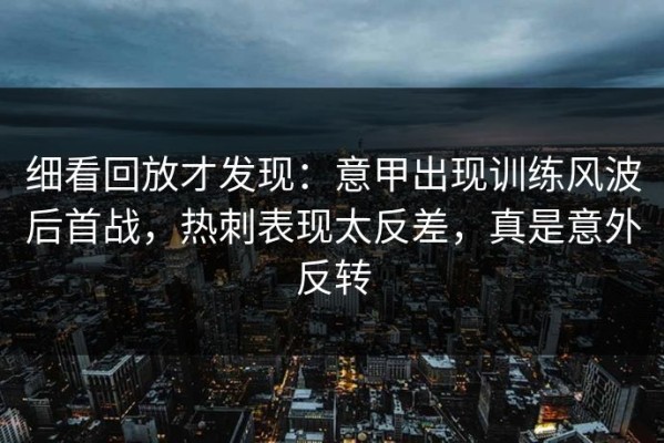 细看回放才发现：意甲出现训练风波后首战，热刺表现太反差，真是意外反转
