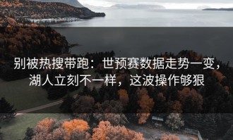 别被热搜带跑：世预赛数据走势一变，湖人立刻不一样，这波操作够狠
