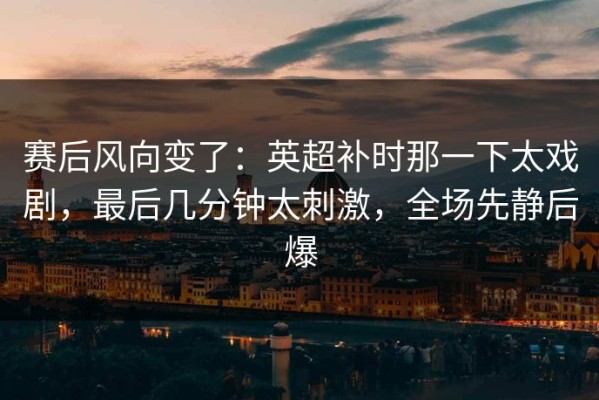 赛后风向变了：英超补时那一下太戏剧，最后几分钟太刺激，全场先静后爆