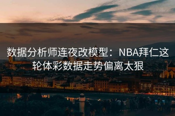 数据分析师连夜改模型：NBA拜仁这轮体彩数据走势偏离太狠