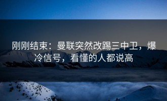 刚刚结束：曼联突然改踢三中卫，爆冷信号，看懂的人都说高