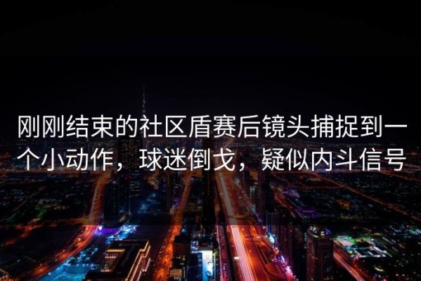 刚刚结束的社区盾赛后镜头捕捉到一个小动作，球迷倒戈，疑似内斗信号