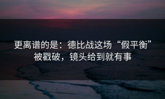 更离谱的是：德比战这场“假平衡”被戳破，镜头给到就有事