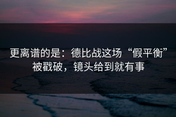 更离谱的是：德比战这场“假平衡”被戳破，镜头给到就有事
