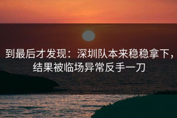 到最后才发现：深圳队本来稳稳拿下，结果被临场异常反手一刀