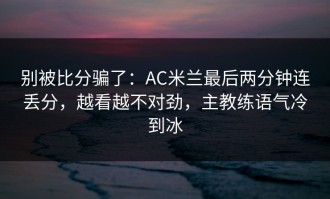 别被比分骗了：AC米兰最后两分钟连丢分，越看越不对劲，主教练语气冷到冰
