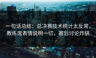 一句话总结：总决赛技术统计太反常，教练席表情说明一切，赛后讨论炸锅