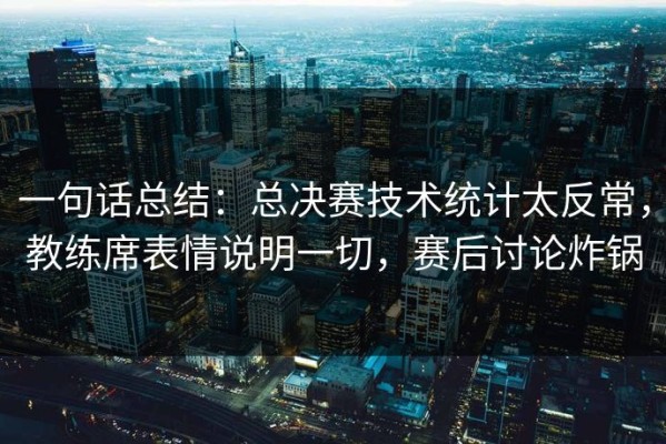 一句话总结：总决赛技术统计太反常，教练席表情说明一切，赛后讨论炸锅