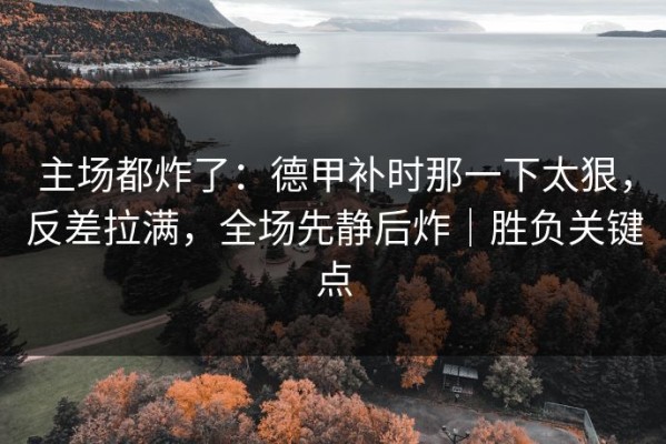 主场都炸了：德甲补时那一下太狠，反差拉满，全场先静后炸｜胜负关键点