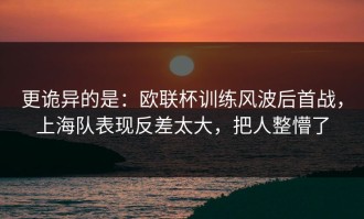 更诡异的是：欧联杯训练风波后首战，上海队表现反差太大，把人整懵了