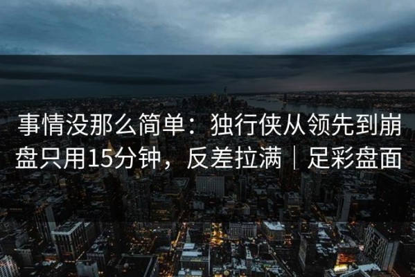 事情没那么简单：独行侠从领先到崩盘只用15分钟，反差拉满｜足彩盘面