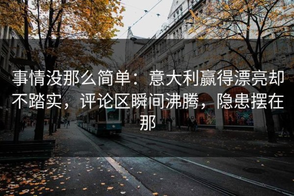 事情没那么简单：意大利赢得漂亮却不踏实，评论区瞬间沸腾，隐患摆在那