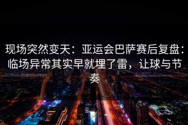 现场突然变天：亚运会巴萨赛后复盘：临场异常其实早就埋了雷，让球与节奏