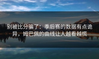 别被比分骗了：季后赛的数据有点诡异，姆巴佩的曲线让人越看越慌