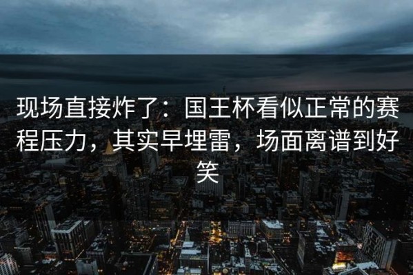 现场直接炸了：国王杯看似正常的赛程压力，其实早埋雷，场面离谱到好笑