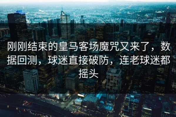 刚刚结束的皇马客场魔咒又来了，数据回测，球迷直接破防，连老球迷都摇头