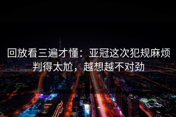 回放看三遍才懂：亚冠这次犯规麻烦判得太尬，越想越不对劲