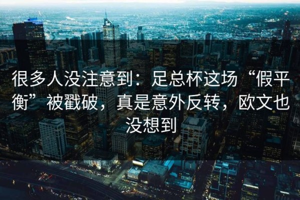 很多人没注意到：足总杯这场“假平衡”被戳破，真是意外反转，欧文也没想到
