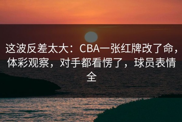 这波反差太大：CBA一张红牌改了命，体彩观察，对手都看愣了，球员表情全