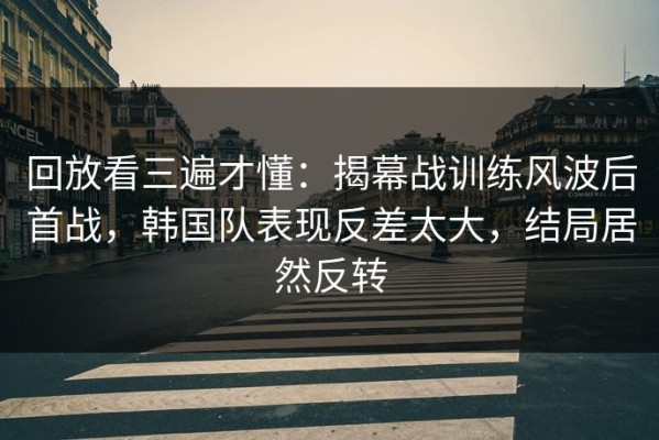 回放看三遍才懂：揭幕战训练风波后首战，韩国队表现反差太大，结局居然反转