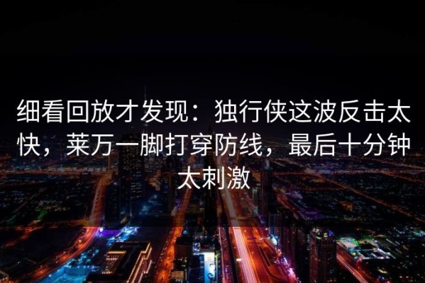 细看回放才发现：独行侠这波反击太快，莱万一脚打穿防线，最后十分钟太刺激