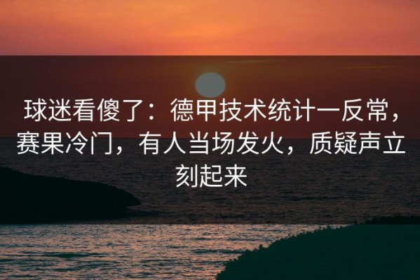 球迷看傻了：德甲技术统计一反常，赛果冷门，有人当场发火，质疑声立刻起来