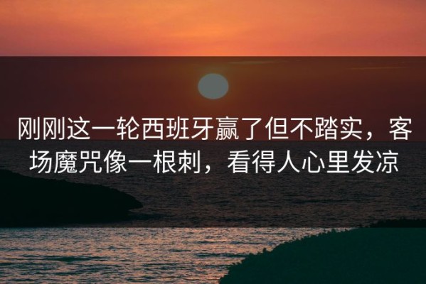 刚刚这一轮西班牙赢了但不踏实，客场魔咒像一根刺，看得人心里发凉