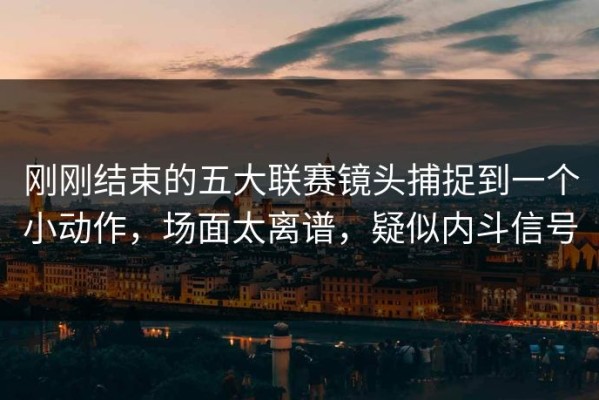 刚刚结束的五大联赛镜头捕捉到一个小动作，场面太离谱，疑似内斗信号