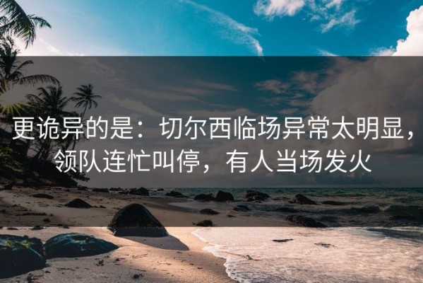 更诡异的是：切尔西临场异常太明显，领队连忙叫停，有人当场发火