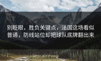 别眨眼，胜负关键点，法国这场看似普通，防线站位却把球队底牌翻出来