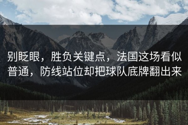 别眨眼，胜负关键点，法国这场看似普通，防线站位却把球队底牌翻出来