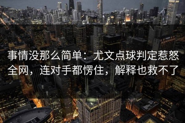 事情没那么简单：尤文点球判定惹怒全网，连对手都愣住，解释也救不了