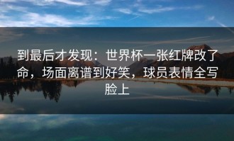 到最后才发现：世界杯一张红牌改了命，场面离谱到好笑，球员表情全写脸上