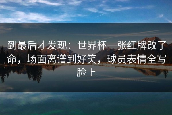 到最后才发现：世界杯一张红牌改了命，场面离谱到好笑，球员表情全写脸上