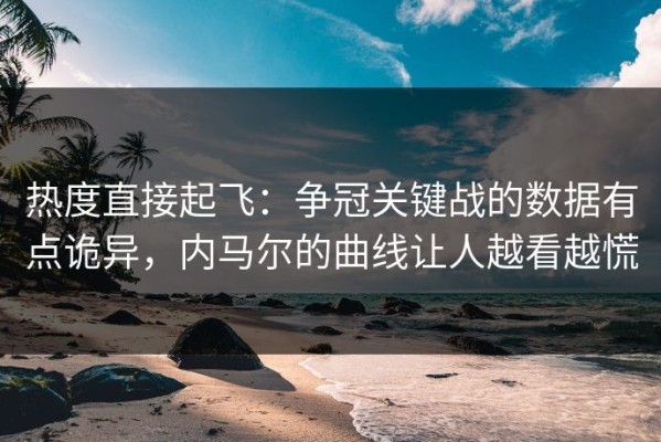 热度直接起飞：争冠关键战的数据有点诡异，内马尔的曲线让人越看越慌