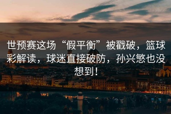 世预赛这场“假平衡”被戳破，篮球彩解读，球迷直接破防，孙兴慜也没想到！