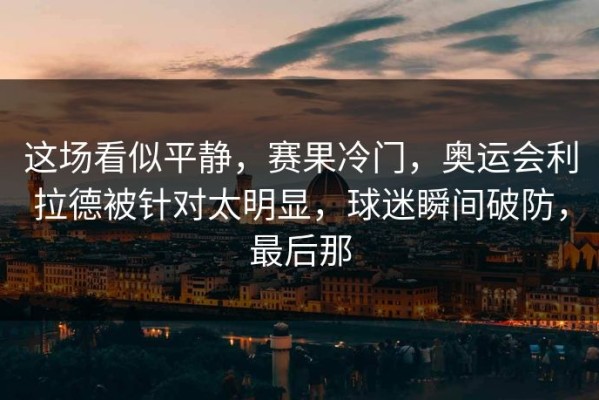 这场看似平静，赛果冷门，奥运会利拉德被针对太明显，球迷瞬间破防，最后那