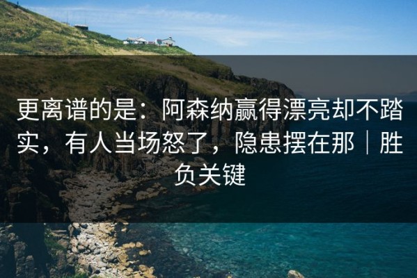 更离谱的是：阿森纳赢得漂亮却不踏实，有人当场怒了，隐患摆在那｜胜负关键