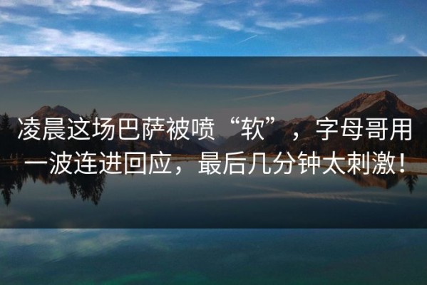 凌晨这场巴萨被喷“软”，字母哥用一波连进回应，最后几分钟太刺激！