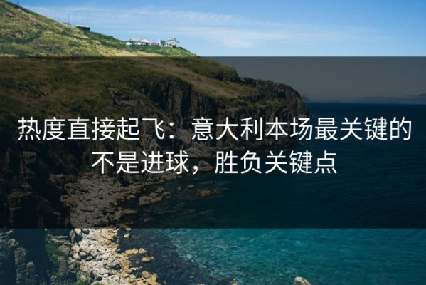 热度直接起飞：意大利本场最关键的不是进球，胜负关键点