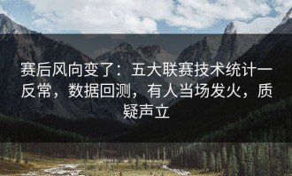赛后风向变了：五大联赛技术统计一反常，数据回测，有人当场发火，质疑声立