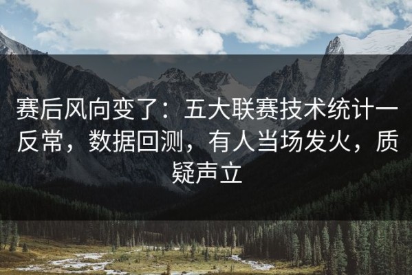 赛后风向变了：五大联赛技术统计一反常，数据回测，有人当场发火，质疑声立
