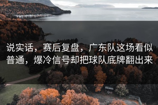 说实话，赛后复盘，广东队这场看似普通，爆冷信号却把球队底牌翻出来