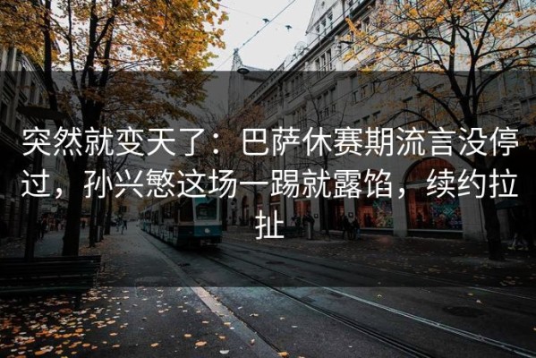突然就变天了：巴萨休赛期流言没停过，孙兴慜这场一踢就露馅，续约拉扯