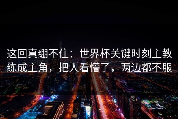 这回真绷不住：世界杯关键时刻主教练成主角，把人看懵了，两边都不服