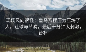 现场风向很怪：皇马赛程压力压垮了人，让球与节奏，最后十分钟太刺激，替补