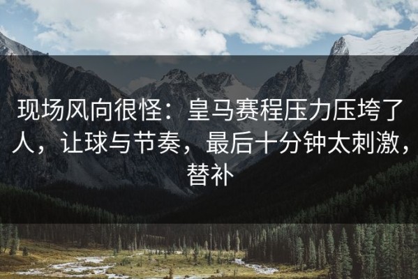 现场风向很怪：皇马赛程压力压垮了人，让球与节奏，最后十分钟太刺激，替补