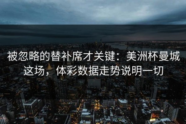 被忽略的替补席才关键：美洲杯曼城这场，体彩数据走势说明一切